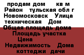 продам дом 56.8кв.м › Район ­ тульская обл г. Новомосковск › Улица ­ техническая › Дом ­ 11 › Общая площадь дома ­ 57 › Площадь участка ­ 4 › Цена ­ 1 750 000 -  Недвижимость » Дома, коттеджи, дачи продажа   